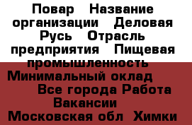 Повар › Название организации ­ Деловая Русь › Отрасль предприятия ­ Пищевая промышленность › Минимальный оклад ­ 15 000 - Все города Работа » Вакансии   . Московская обл.,Химки г.